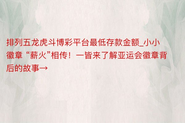 排列五龙虎斗博彩平台最低存款金额_小小徽章 “薪火”相传！一皆来了解亚运会徽章背后的故事→
