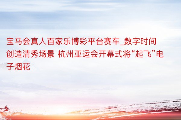宝马会真人百家乐博彩平台赛车_数字时间创造清秀场景 杭州亚运会开幕式将“起飞”电子烟花
