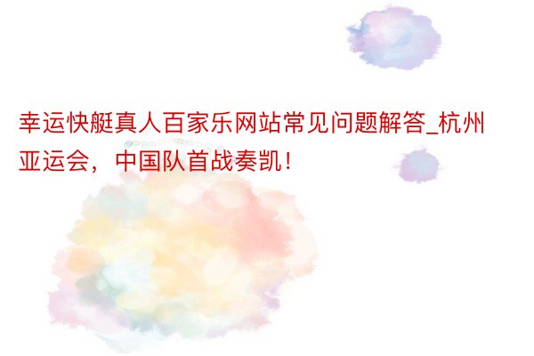 幸运快艇真人百家乐网站常见问题解答_杭州亚运会，中国队首战奏凯！