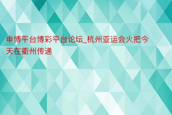 申博平台博彩平台论坛_杭州亚运会火把今天在衢州传递