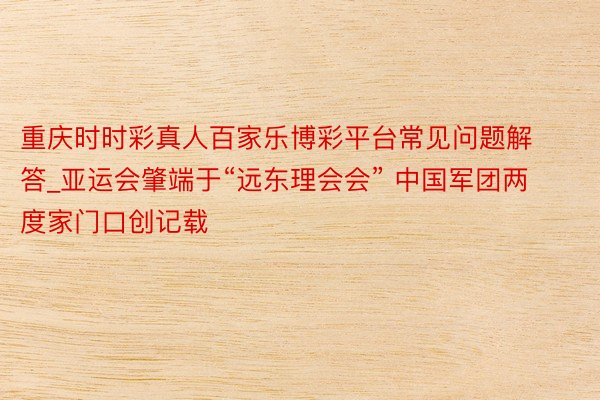 重庆时时彩真人百家乐博彩平台常见问题解答_亚运会肇端于“远东理会会” 中国军团两度家门口创记载