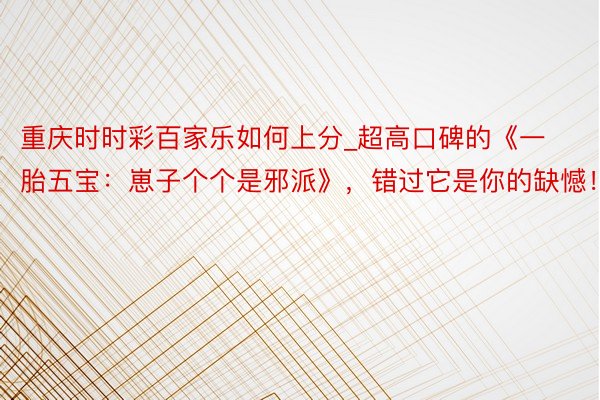 重庆时时彩百家乐如何上分_超高口碑的《一胎五宝：崽子个个是邪派》，错过它是你的缺憾！