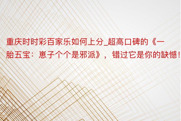重庆时时彩百家乐如何上分_超高口碑的《一胎五宝：崽子个个是邪派》，错过它是你的缺憾！