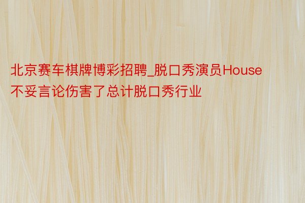 北京赛车棋牌博彩招聘_脱口秀演员House不妥言论伤害了总计脱口秀行业
