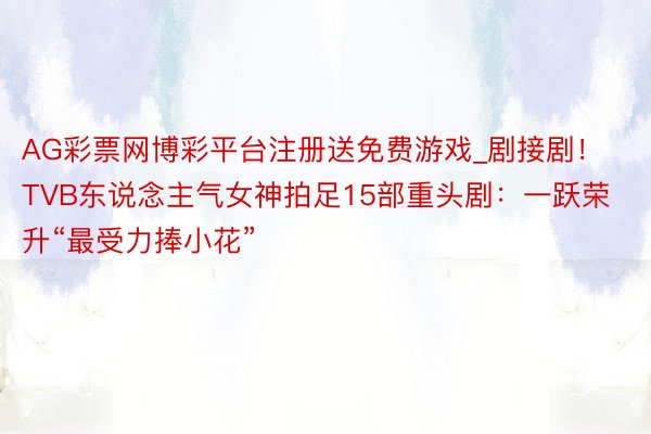 AG彩票网博彩平台注册送免费游戏_剧接剧！TVB东说念主气女神拍足15部重头剧：一跃荣升“最受力捧小花”
