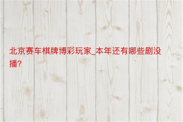 北京赛车棋牌博彩玩家_本年还有哪些剧没播？