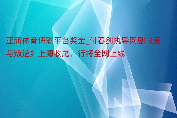 亚新体育博彩平台奖金_付春剑执导网剧《爱与叛逆》上海收尾，行将全网上线