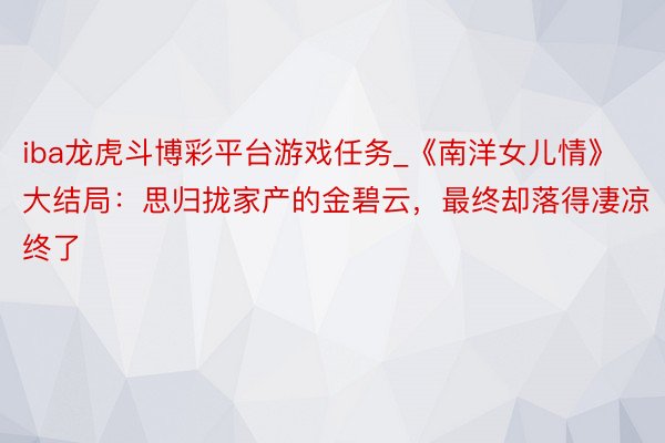 iba龙虎斗博彩平台游戏任务_《南洋女儿情》大结局：思归拢家产的金碧云，最终却落得凄凉终了