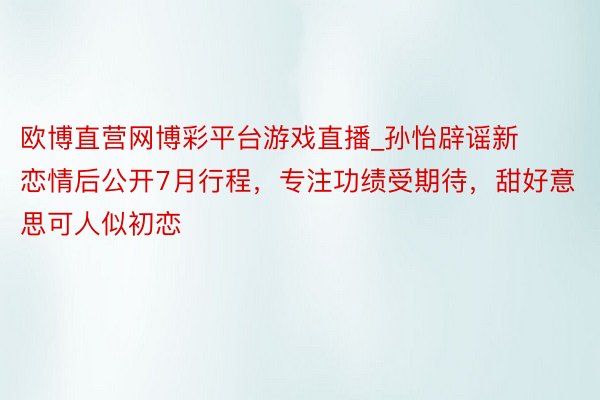 欧博直营网博彩平台游戏直播_孙怡辟谣新恋情后公开7月行程，专注功绩受期待，甜好意思可人似初恋