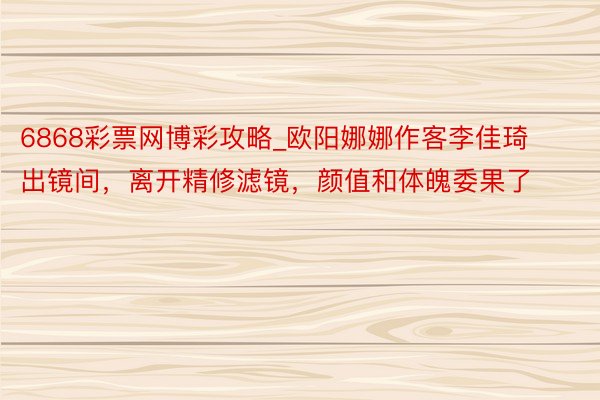 6868彩票网博彩攻略_欧阳娜娜作客李佳琦出镜间，离开精修滤镜，颜值和体魄委果了