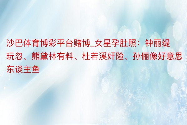 沙巴体育博彩平台赌博_女星孕肚照：钟丽缇玩忽、熊黛林有料、杜若溪奸险、孙俪像好意思东谈主鱼