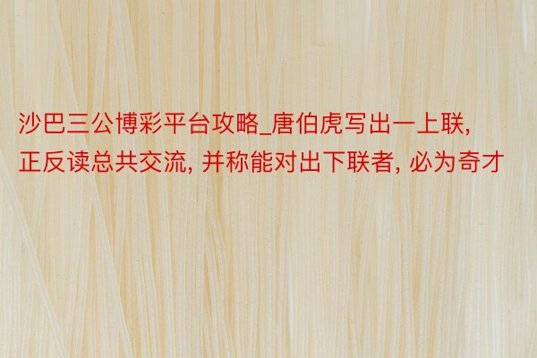 沙巴三公博彩平台攻略_唐伯虎写出一上联， 正反读总共交流， 并称能对出下联者， 必为奇才