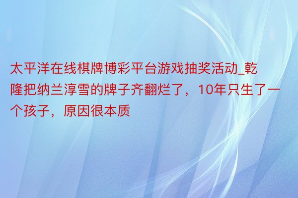 太平洋在线棋牌博彩平台游戏抽奖活动_乾隆把纳兰淳雪的牌子齐翻烂了，10年只生了一个孩子，原因很本质