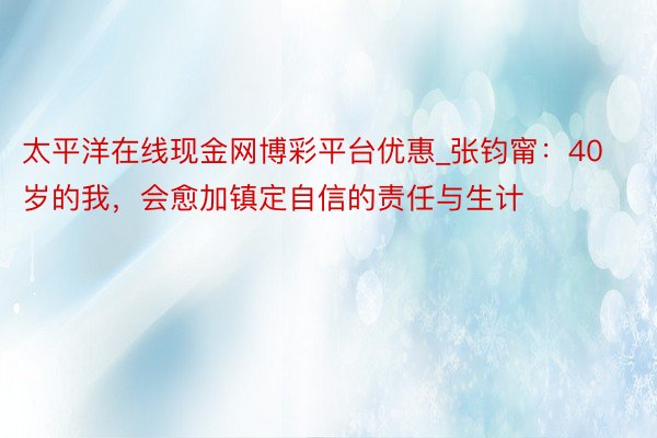 太平洋在线现金网博彩平台优惠_张钧甯：40岁的我，会愈加镇定自信的责任与生计