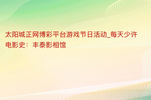 太阳城正网博彩平台游戏节日活动_每天少许电影史：丰泰影相馆