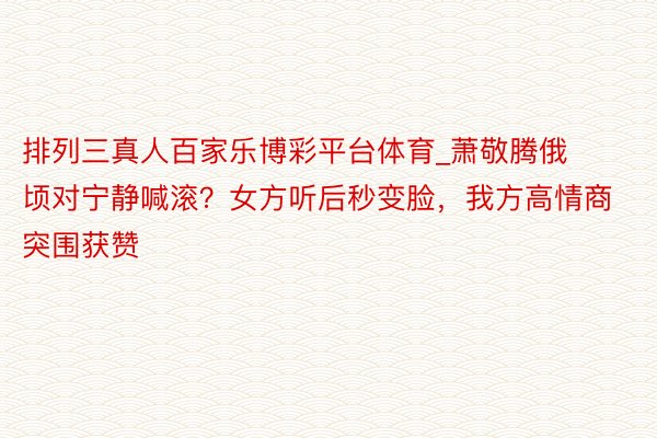 排列三真人百家乐博彩平台体育_萧敬腾俄顷对宁静喊滚？女方听后秒变脸，我方高情商突围获赞