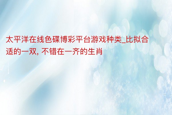 太平洋在线色碟博彩平台游戏种类_比拟合适的一双， 不错在一齐的生肖