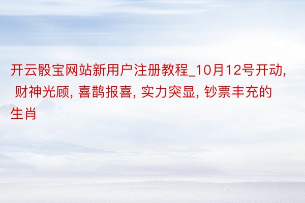 开云骰宝网站新用户注册教程_10月12号开动， 财神光顾， 喜鹊报喜， 实力突显， 钞票丰充的生肖