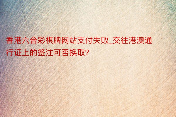 香港六合彩棋牌网站支付失败_交往港澳通行证上的签注可否换取？
