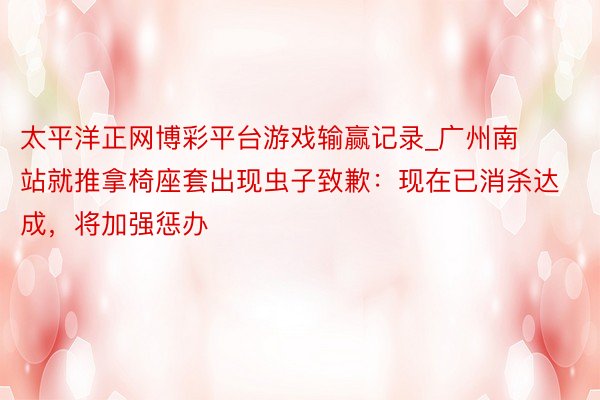 太平洋正网博彩平台游戏输赢记录_广州南站就推拿椅座套出现虫子致歉:现在已消杀达成,将加强惩办