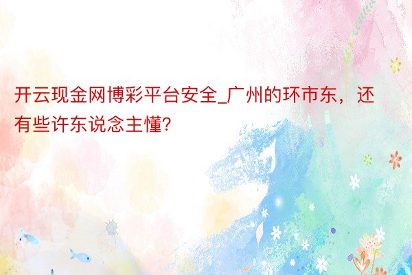 开云现金网博彩平台安全_广州的环市东，还有些许东说念主懂？