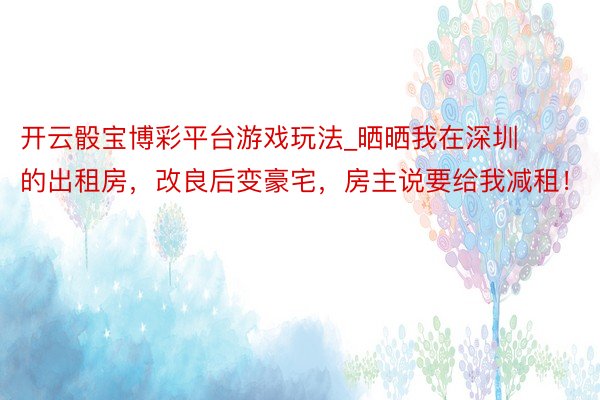 开云骰宝博彩平台游戏玩法_晒晒我在深圳的出租房，改良后变豪宅，房主说要给我减租！