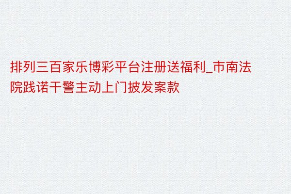 排列三百家乐博彩平台注册送福利_市南法院践诺干警主动上门披发案款