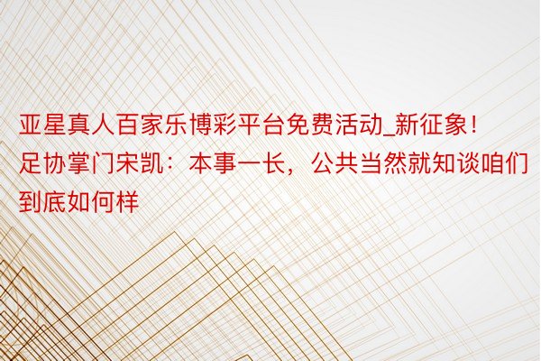 亚星真人百家乐博彩平台免费活动_新征象！足协掌门宋凯：本事一长，公共当然就知谈咱们到底如何样