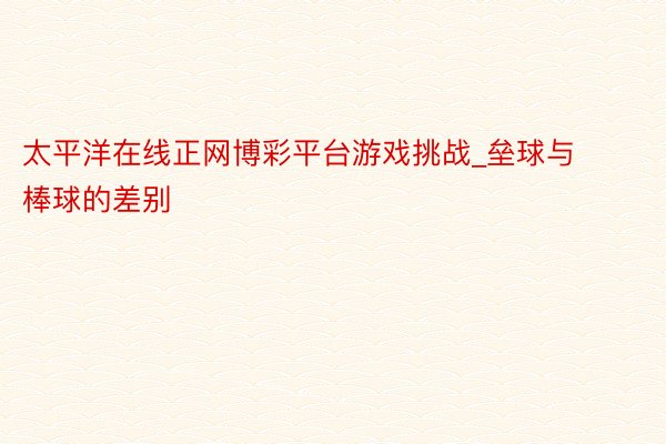 太平洋在线正网博彩平台游戏挑战_垒球与棒球的差别