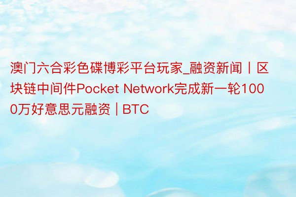 澳门六合彩色碟博彩平台玩家_融资新闻丨区块链中间件Pocket Network完成新一轮1000万好意思元融资 | BTC