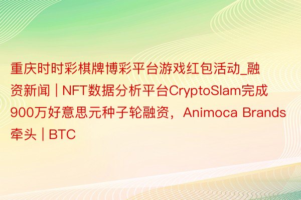 重庆时时彩棋牌博彩平台游戏红包活动_融资新闻 | NFT数据分析平台CryptoSlam完成900万好意思元种子轮融资，Animoca Brands牵头 | BTC