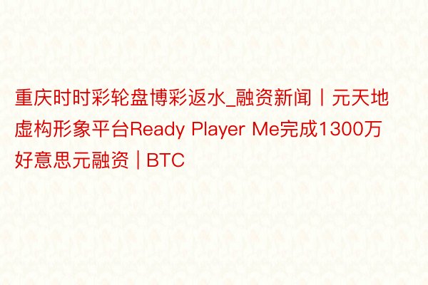 重庆时时彩轮盘博彩返水_融资新闻丨元天地虚构形象平台Ready Player Me完成1300万好意思元融资 | BTC