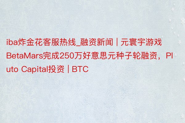 iba炸金花客服热线_融资新闻 | 元寰宇游戏BetaMars完成250万好意思元种子轮融资，Pluto Capital投资 | BTC