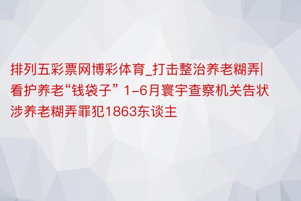 排列五彩票网博彩体育_打击整治养老糊弄|看护养老“钱袋子” 1-6月寰宇查察机关告状涉养老糊弄罪犯1863东谈主