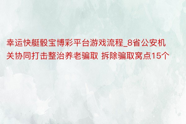 幸运快艇骰宝博彩平台游戏流程_8省公安机关协同打击整治养老骗取 拆除骗取窝点15个