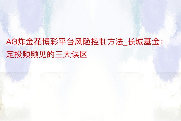 AG炸金花博彩平台风险控制方法_长城基金：定投频频见的三大误区