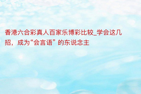 香港六合彩真人百家乐博彩比较_学会这几招，成为“会言语” 的东说念主