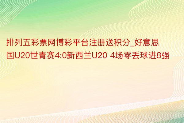 排列五彩票网博彩平台注册送积分_好意思国U20世青赛4:0新西兰U20 4场零丢球进8强