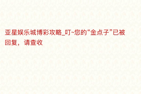 亚星娱乐城博彩攻略_叮~您的“金点子”已被回复，请查收