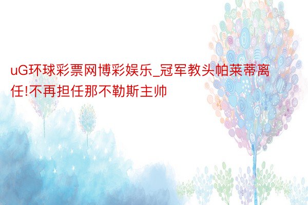 uG环球彩票网博彩娱乐_冠军教头帕莱蒂离任!不再担任那不勒斯主帅