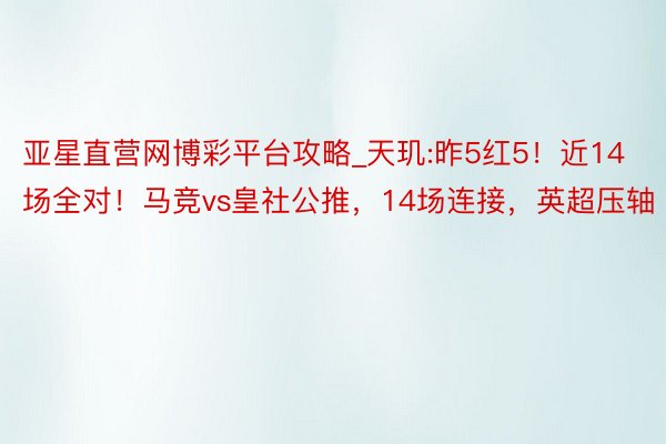 亚星直营网博彩平台攻略_天玑:昨5红5！近14场全对！马竞vs皇社公推，14场连接，英超压轴